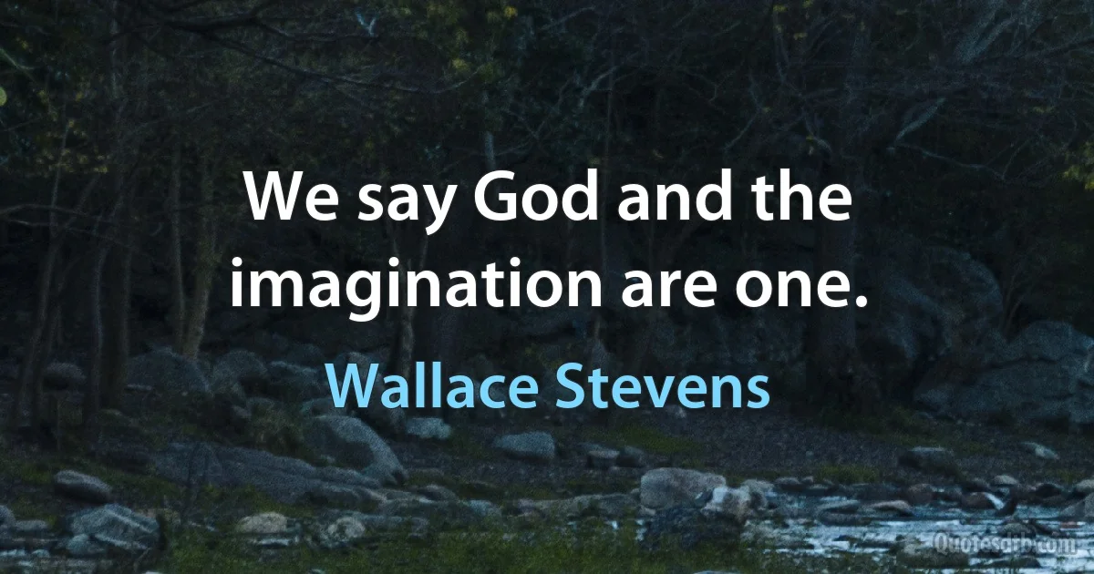 We say God and the imagination are one. (Wallace Stevens)