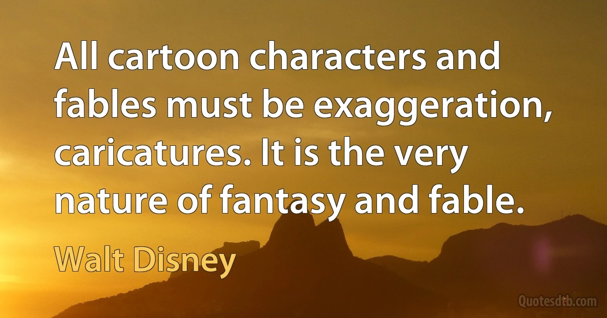 All cartoon characters and fables must be exaggeration, caricatures. It is the very nature of fantasy and fable. (Walt Disney)