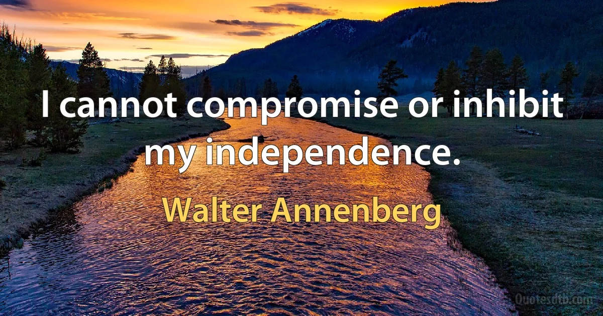 I cannot compromise or inhibit my independence. (Walter Annenberg)