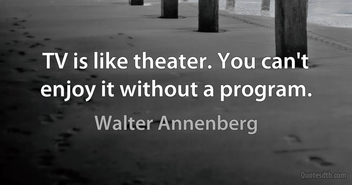 TV is like theater. You can't enjoy it without a program. (Walter Annenberg)