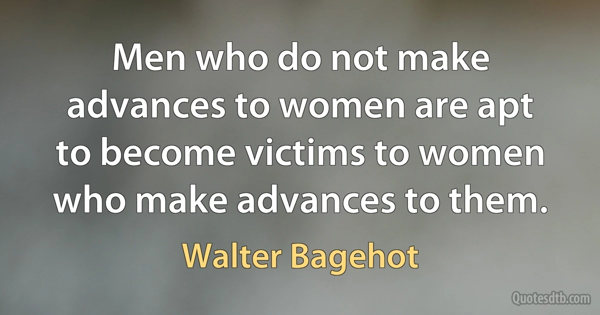 Men who do not make advances to women are apt to become victims to women who make advances to them. (Walter Bagehot)