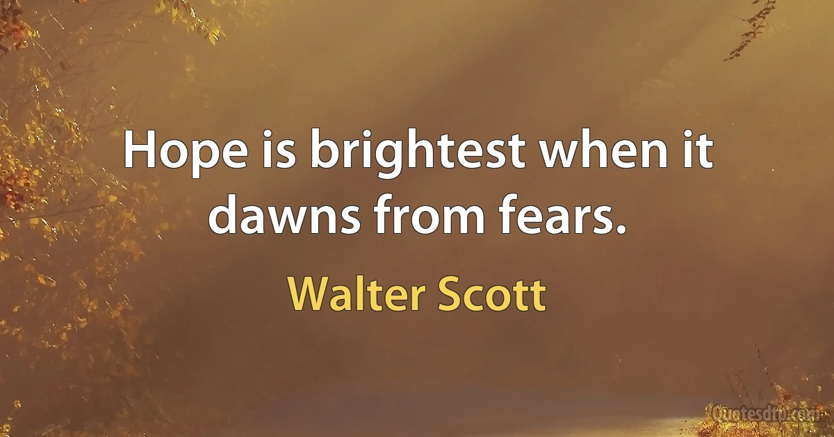 Hope is brightest when it dawns from fears. (Walter Scott)