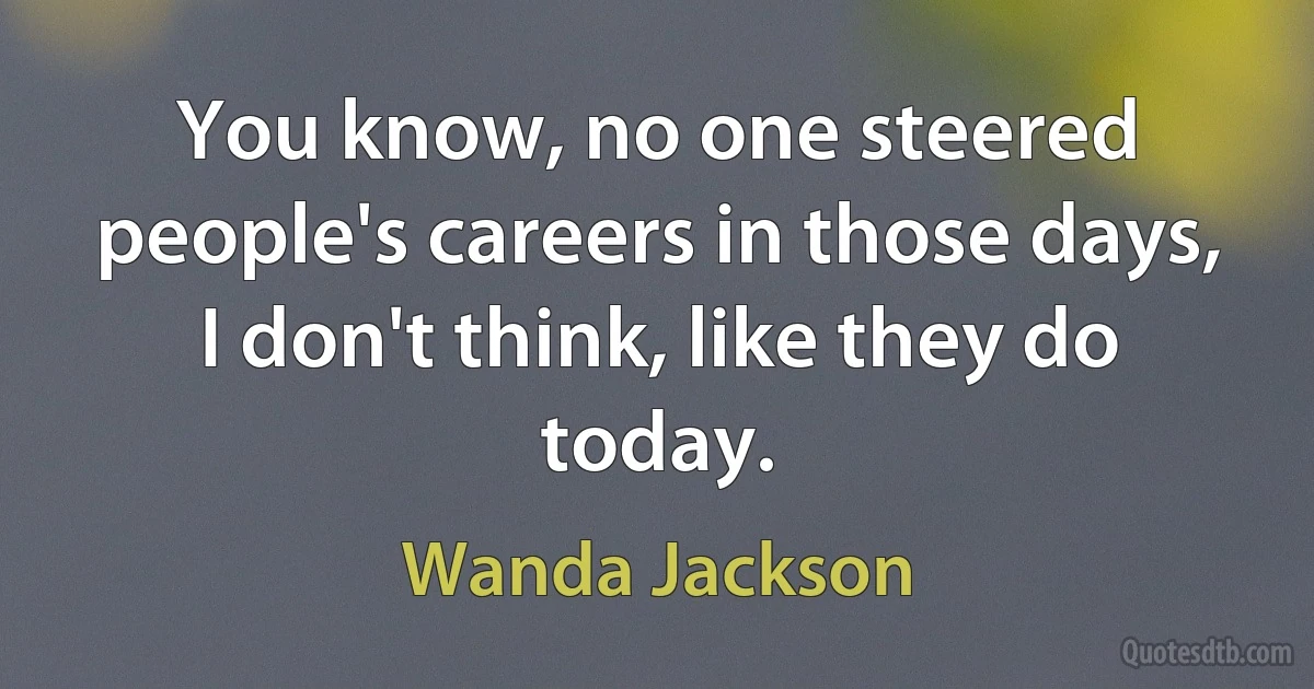 You know, no one steered people's careers in those days, I don't think, like they do today. (Wanda Jackson)