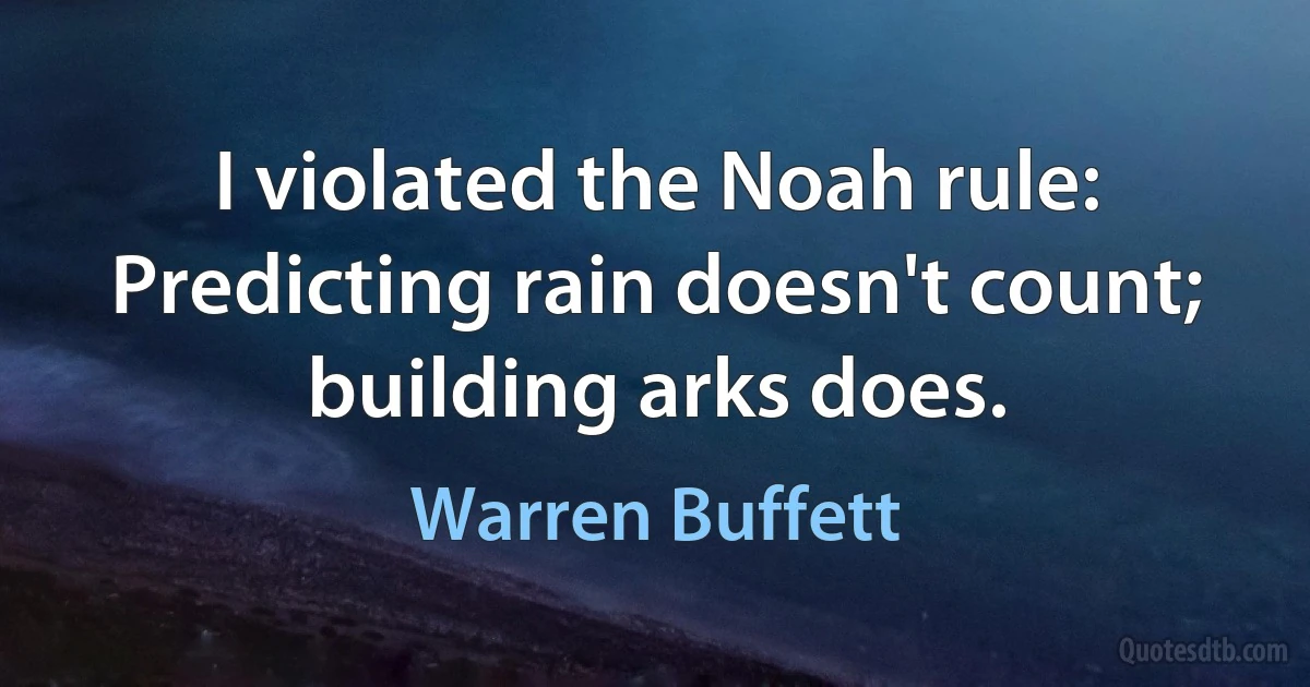 I violated the Noah rule: Predicting rain doesn't count; building arks does. (Warren Buffett)