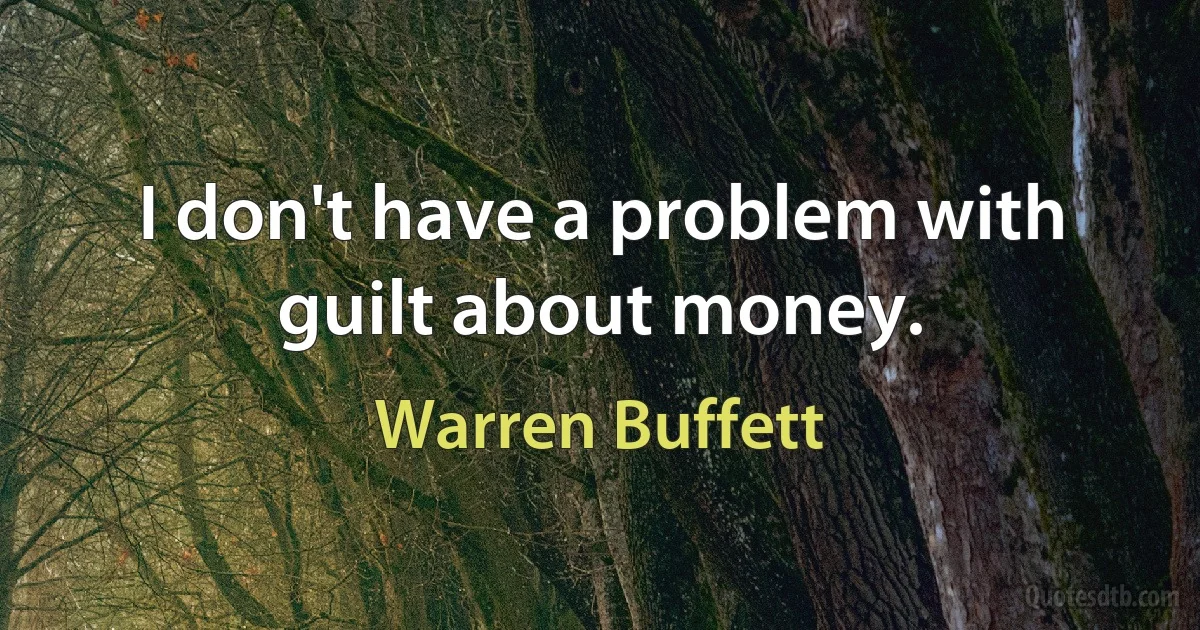 I don't have a problem with guilt about money. (Warren Buffett)