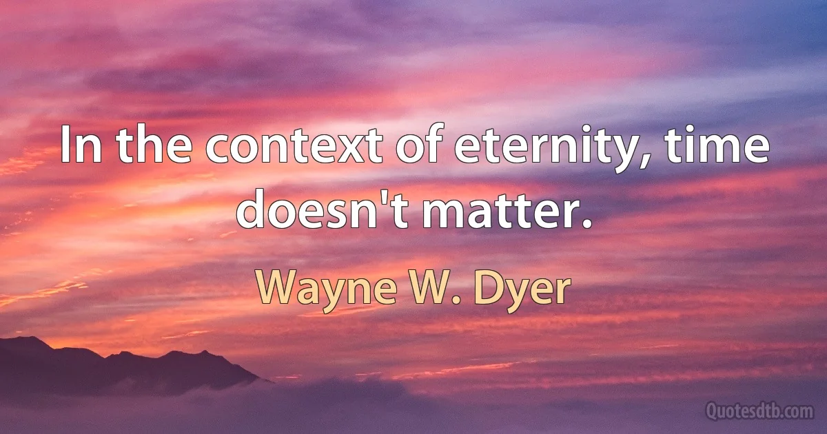 In the context of eternity, time doesn't matter. (Wayne W. Dyer)