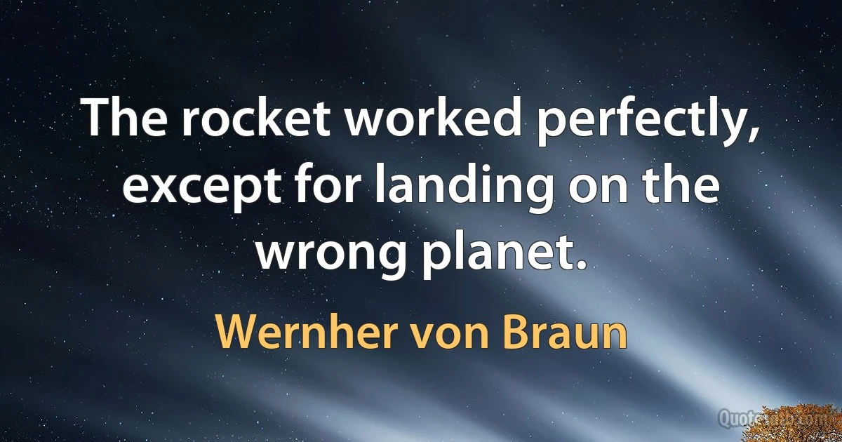 The rocket worked perfectly, except for landing on the wrong planet. (Wernher von Braun)