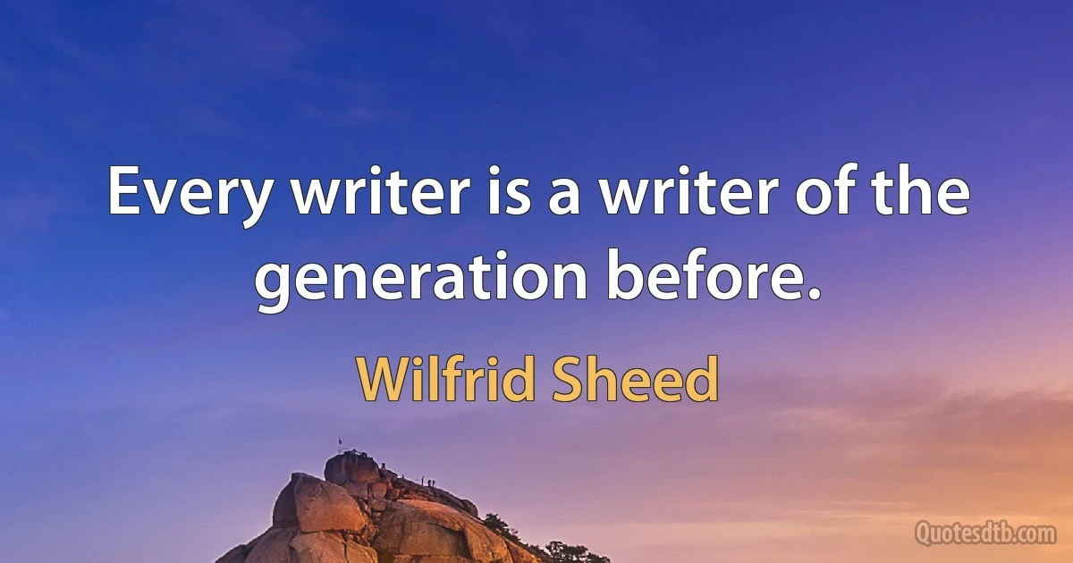 Every writer is a writer of the generation before. (Wilfrid Sheed)