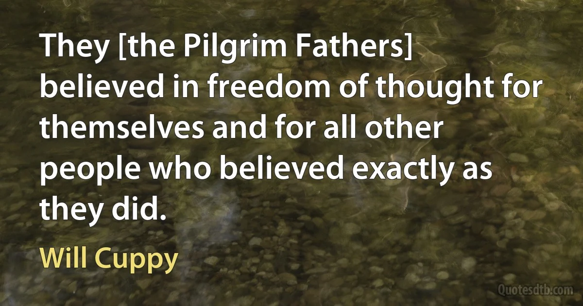 They [the Pilgrim Fathers] believed in freedom of thought for themselves and for all other people who believed exactly as they did. (Will Cuppy)