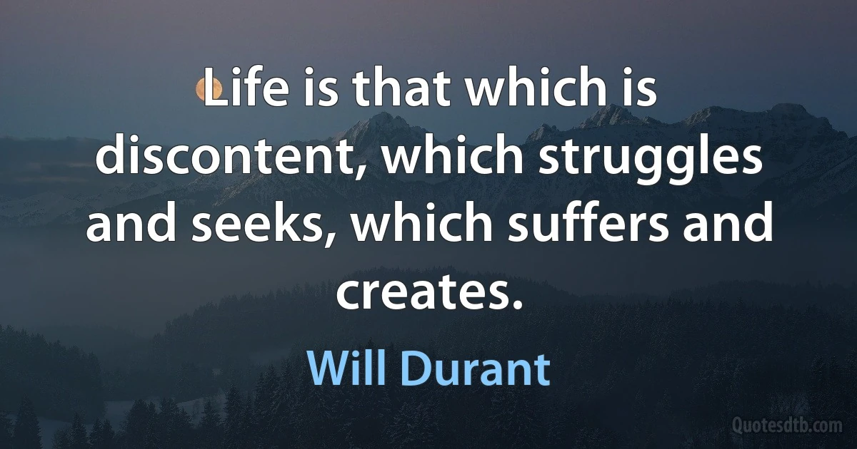 Life is that which is discontent, which struggles and seeks, which suffers and creates. (Will Durant)