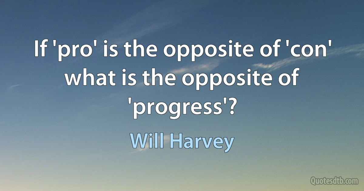 If 'pro' is the opposite of 'con' what is the opposite of 'progress'? (Will Harvey)