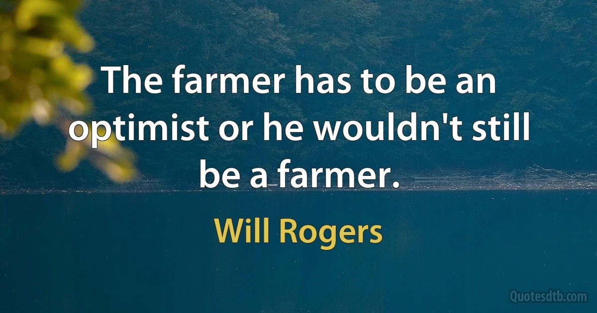 The farmer has to be an optimist or he wouldn't still be a farmer. (Will Rogers)