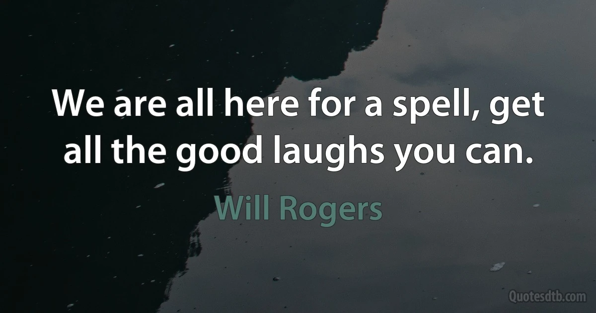 We are all here for a spell, get all the good laughs you can. (Will Rogers)