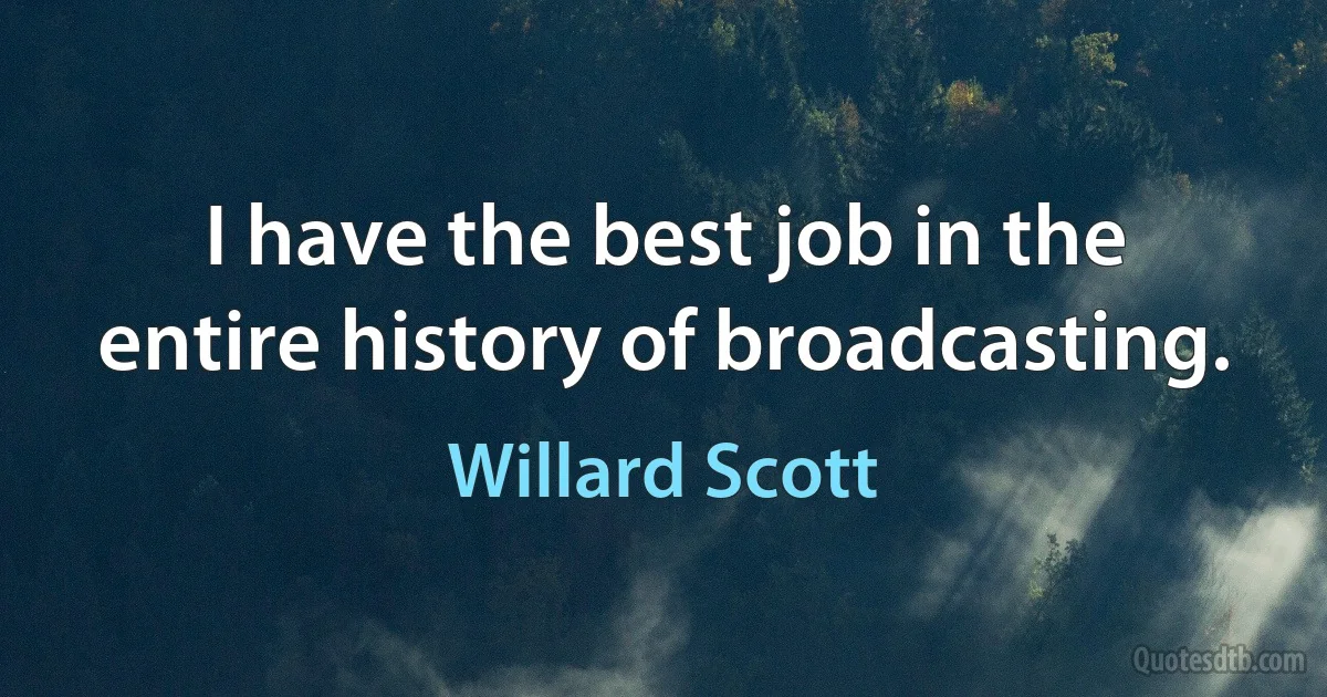 I have the best job in the entire history of broadcasting. (Willard Scott)