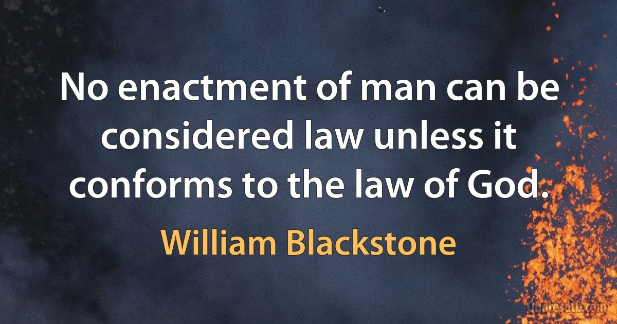 No enactment of man can be considered law unless it conforms to the law of God. (William Blackstone)