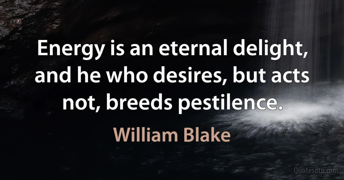 Energy is an eternal delight, and he who desires, but acts not, breeds pestilence. (William Blake)