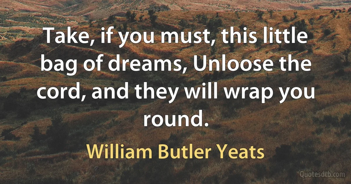 Take, if you must, this little bag of dreams, Unloose the cord, and they will wrap you round. (William Butler Yeats)