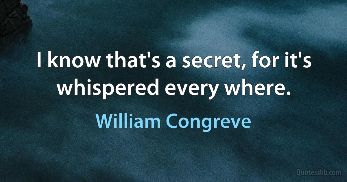 I know that's a secret, for it's whispered every where. (William Congreve)