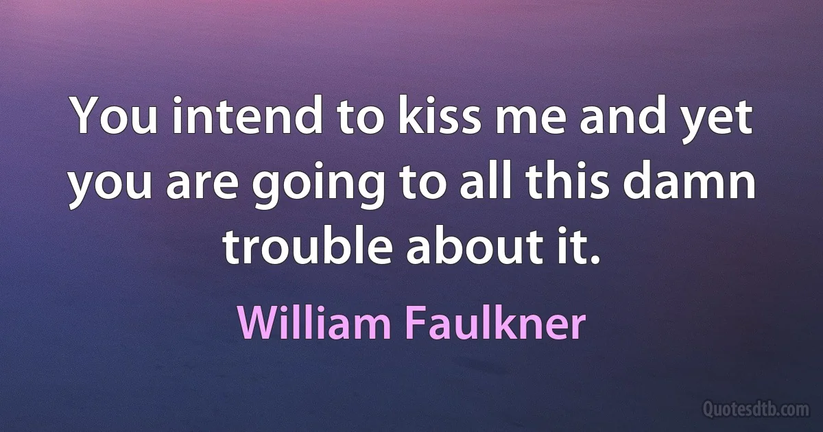 You intend to kiss me and yet you are going to all this damn trouble about it. (William Faulkner)