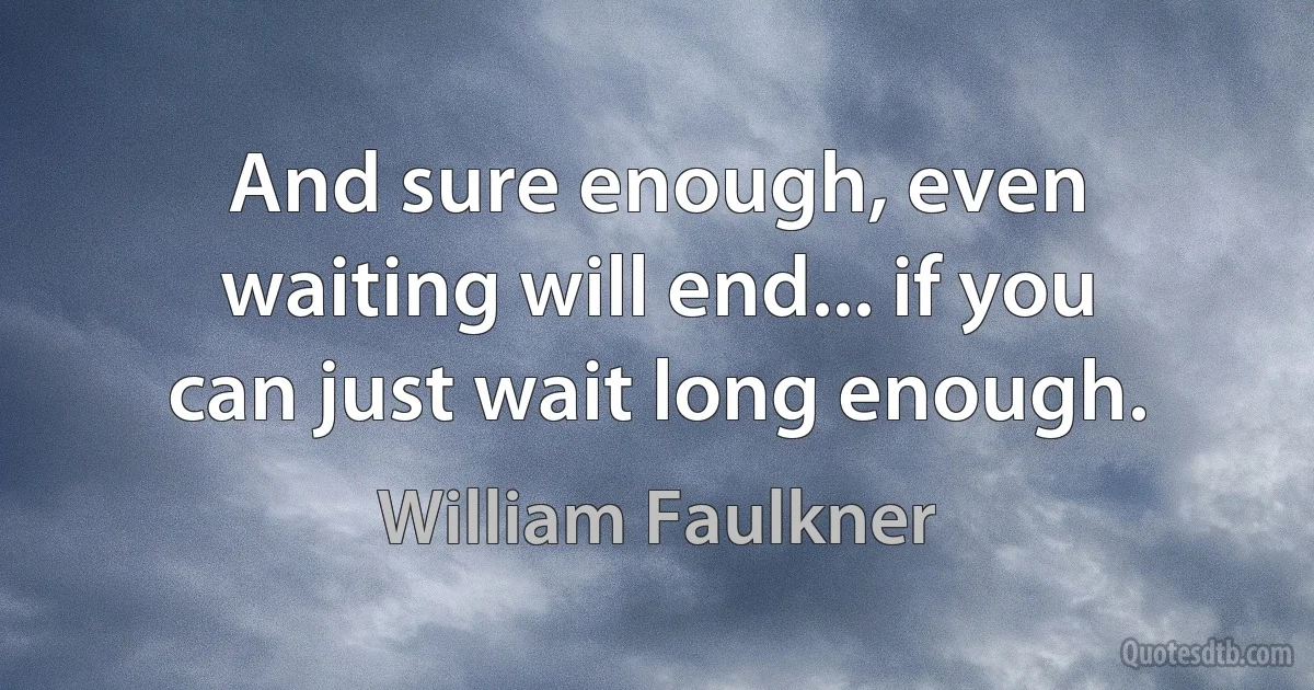 And sure enough, even waiting will end... if you can just wait long enough. (William Faulkner)