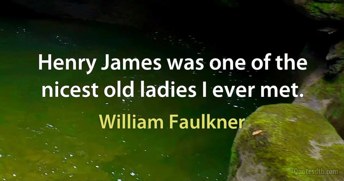 Henry James was one of the nicest old ladies I ever met. (William Faulkner)