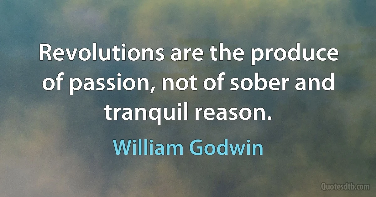 Revolutions are the produce of passion, not of sober and tranquil reason. (William Godwin)