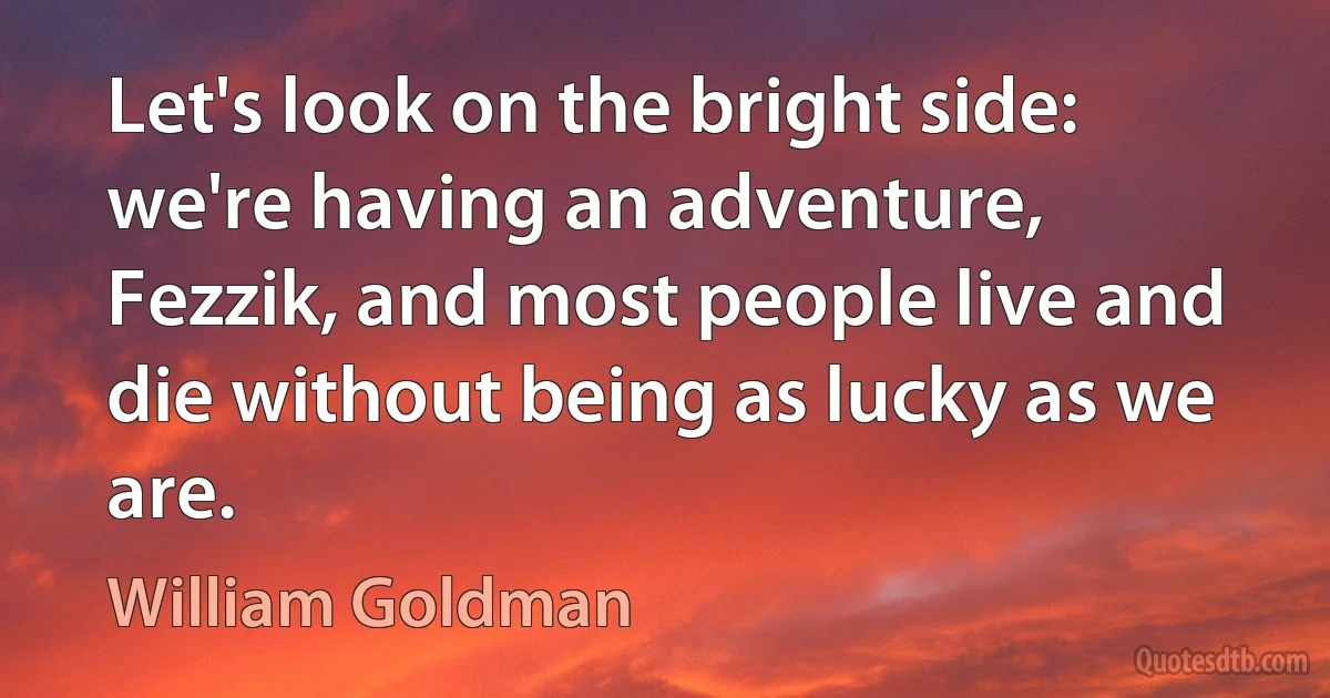 Let's look on the bright side: we're having an adventure, Fezzik, and most people live and die without being as lucky as we are. (William Goldman)