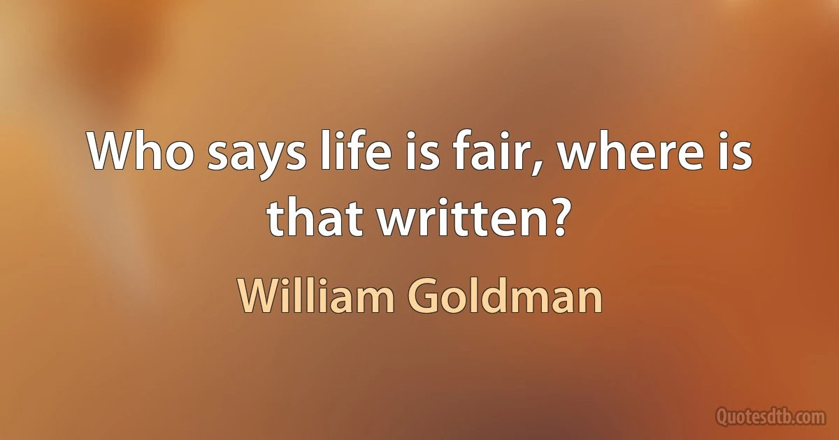 Who says life is fair, where is that written? (William Goldman)