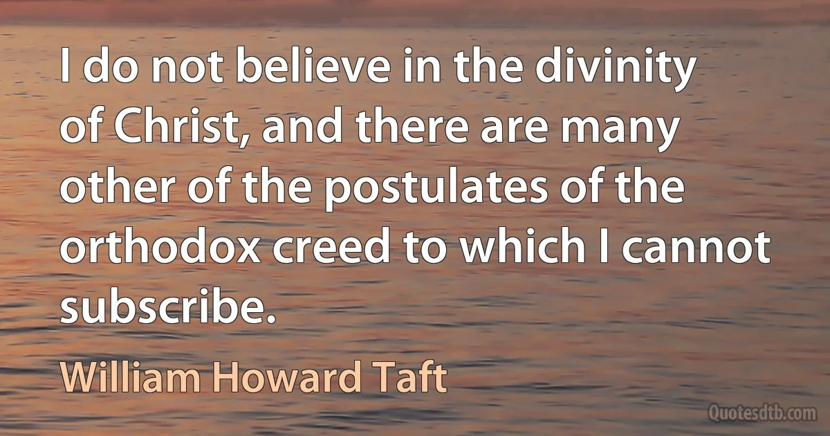 I do not believe in the divinity of Christ, and there are many other of the postulates of the orthodox creed to which I cannot subscribe. (William Howard Taft)