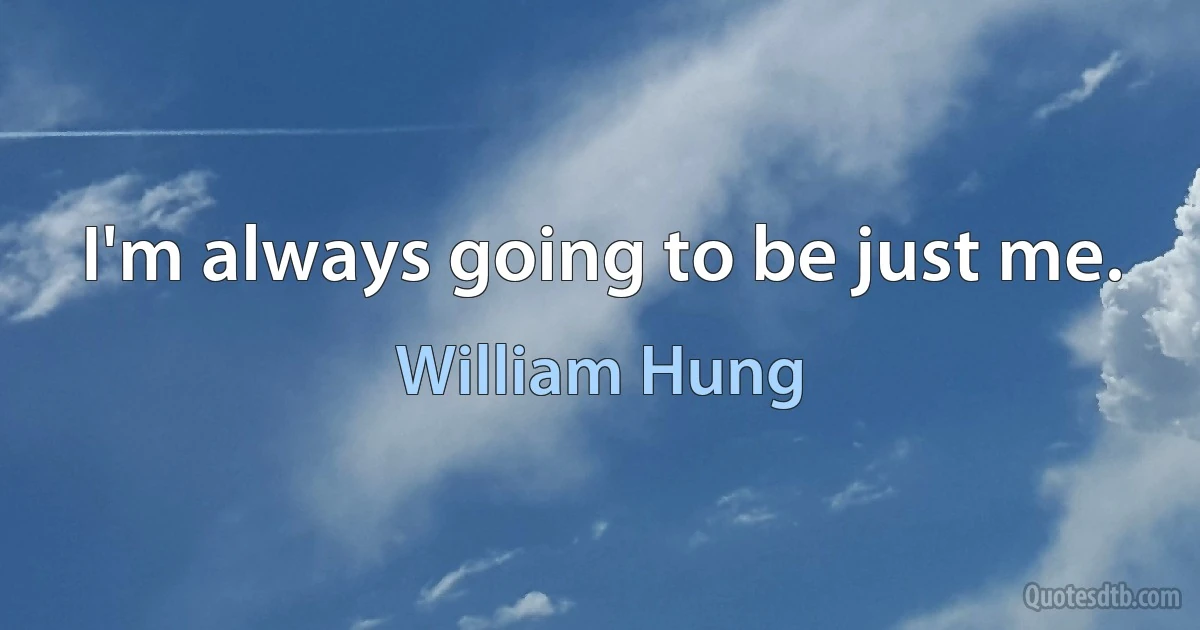 I'm always going to be just me. (William Hung)