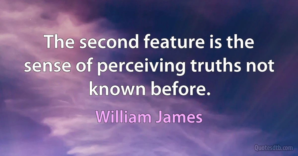 The second feature is the sense of perceiving truths not known before. (William James)