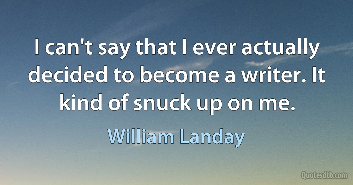 I can't say that I ever actually decided to become a writer. It kind of snuck up on me. (William Landay)