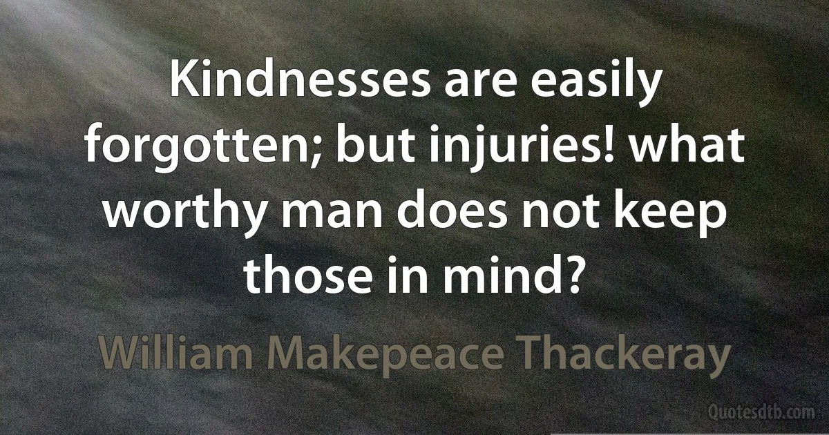 Kindnesses are easily forgotten; but injuries! what worthy man does not keep those in mind? (William Makepeace Thackeray)