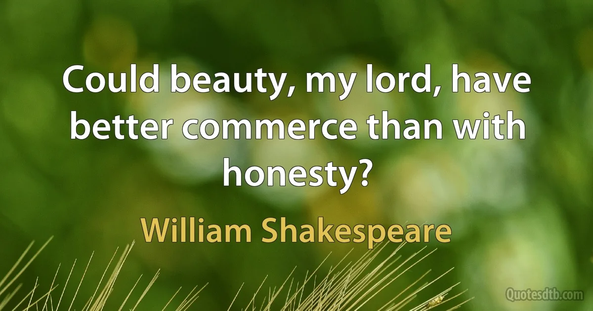 Could beauty, my lord, have better commerce than with honesty? (William Shakespeare)