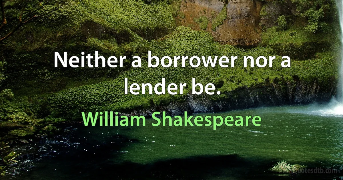 Neither a borrower nor a lender be. (William Shakespeare)