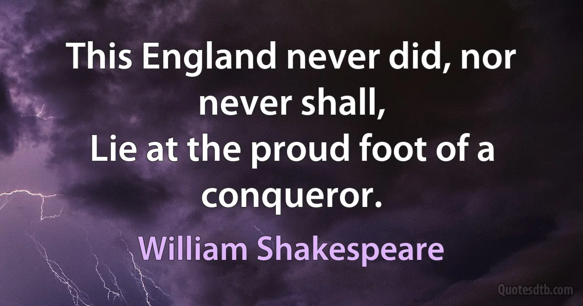 This England never did, nor never shall, 
Lie at the proud foot of a conqueror. (William Shakespeare)