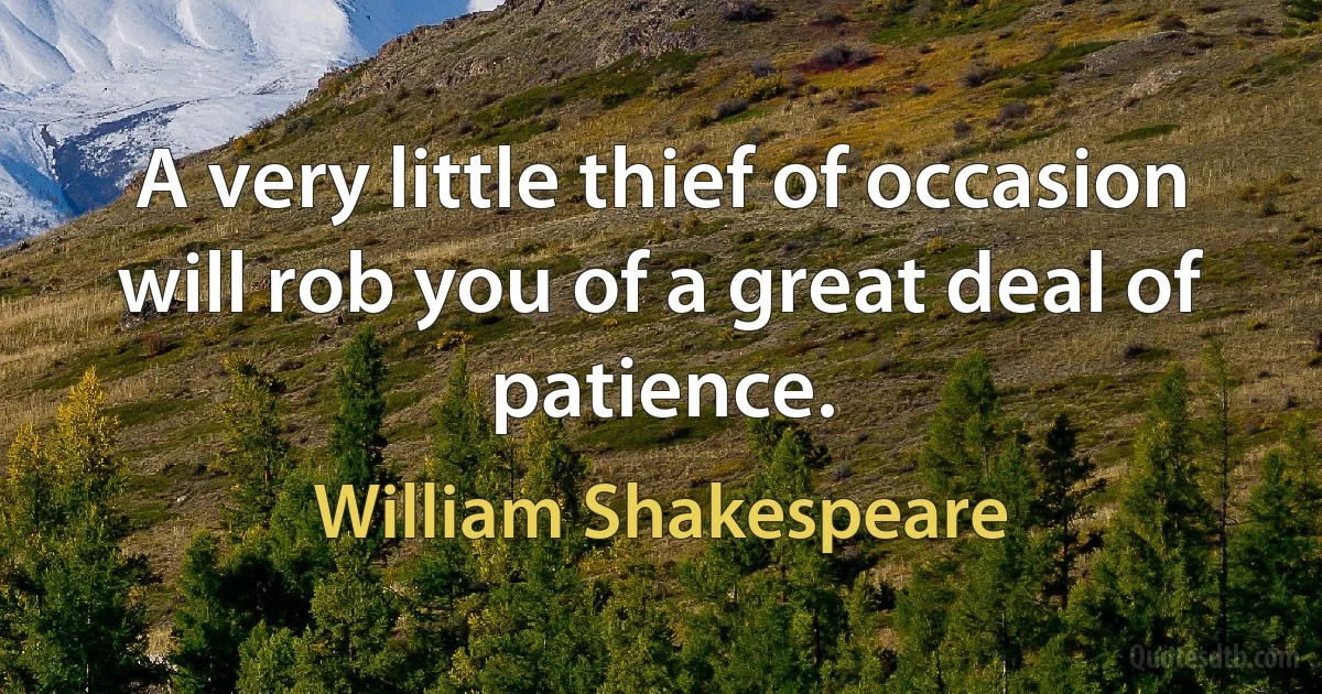 A very little thief of occasion will rob you of a great deal of patience. (William Shakespeare)