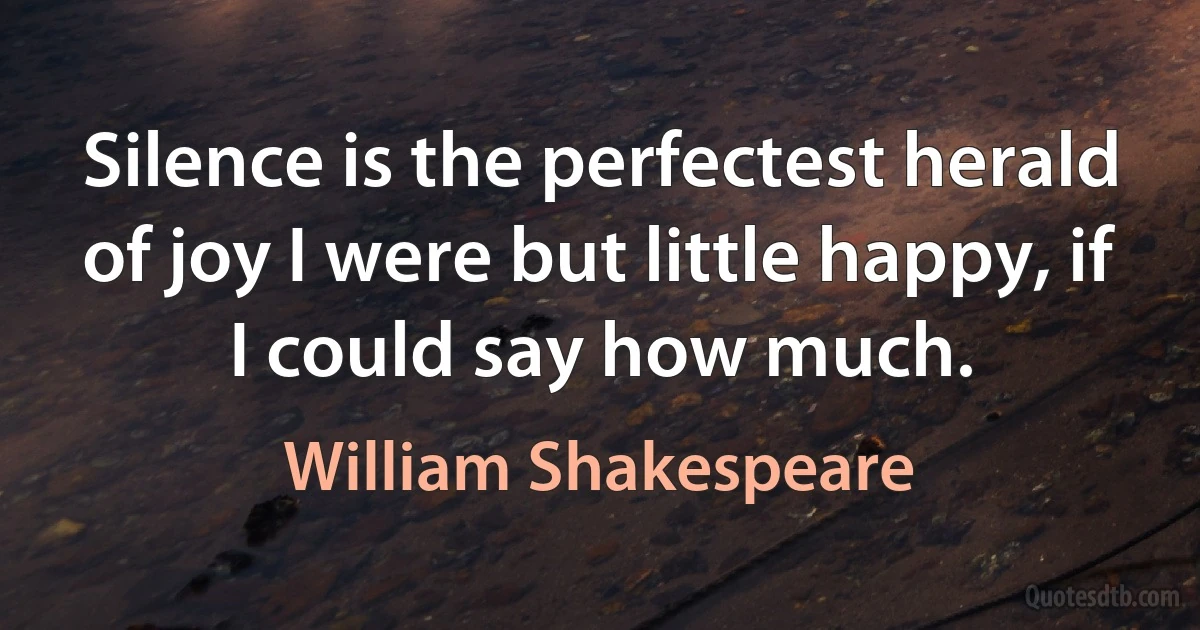 Silence is the perfectest herald of joy I were but little happy, if I could say how much. (William Shakespeare)