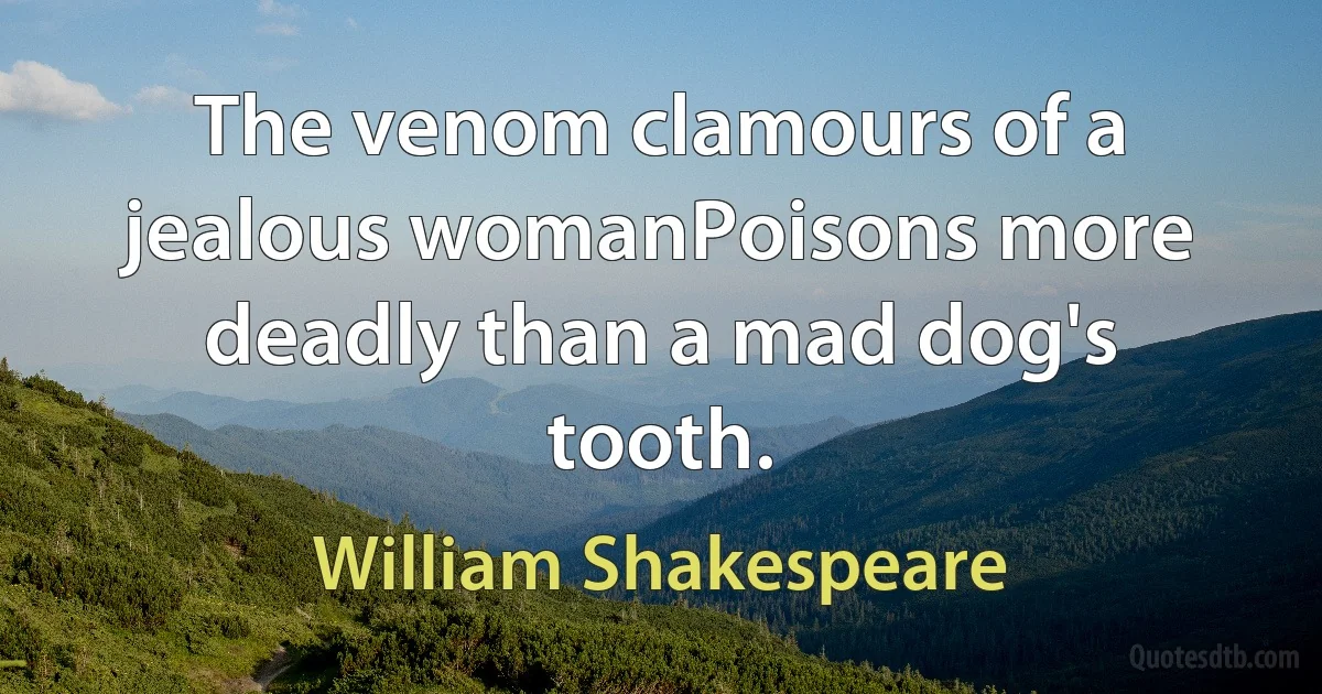 The venom clamours of a jealous womanPoisons more deadly than a mad dog's tooth. (William Shakespeare)