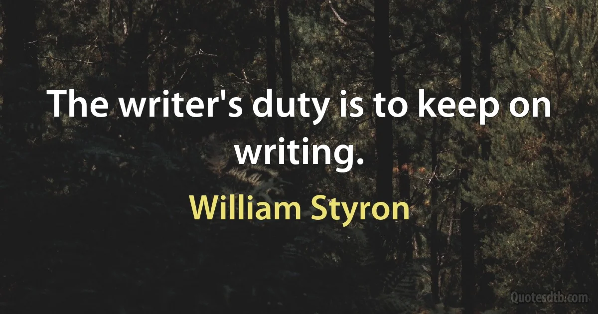 The writer's duty is to keep on writing. (William Styron)