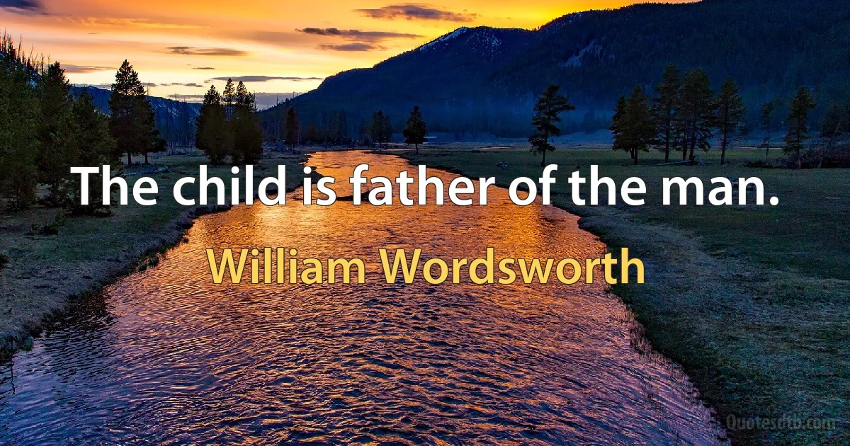 The child is father of the man. (William Wordsworth)