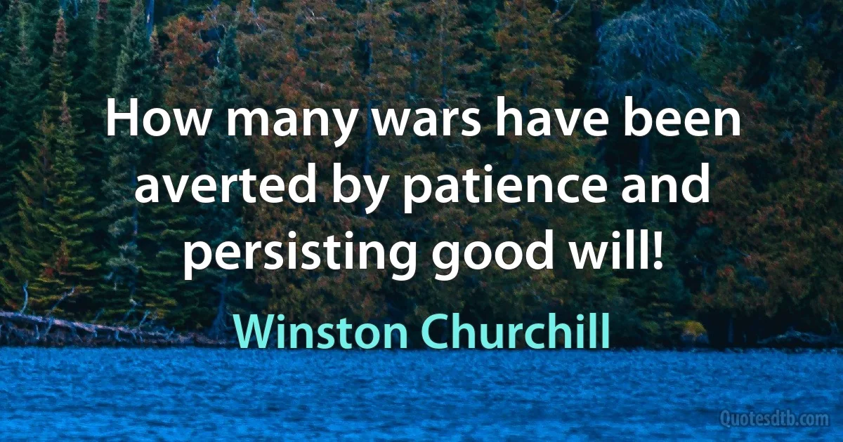 How many wars have been averted by patience and persisting good will! (Winston Churchill)