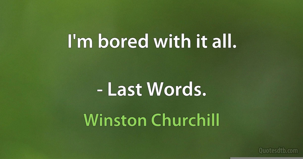 I'm bored with it all.

- Last Words. (Winston Churchill)