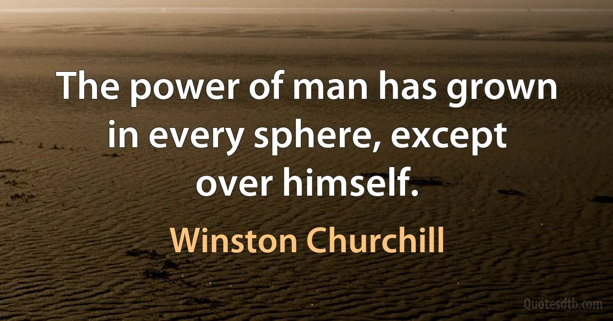 The power of man has grown in every sphere, except over himself. (Winston Churchill)