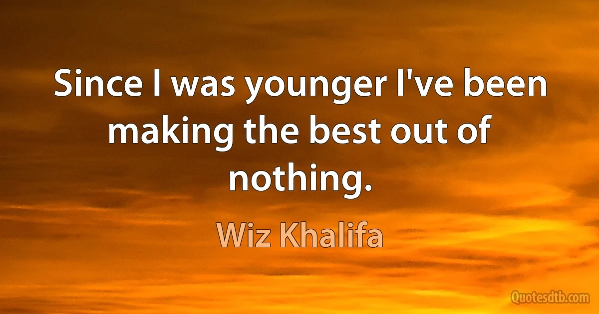 Since I was younger I've been making the best out of nothing. (Wiz Khalifa)