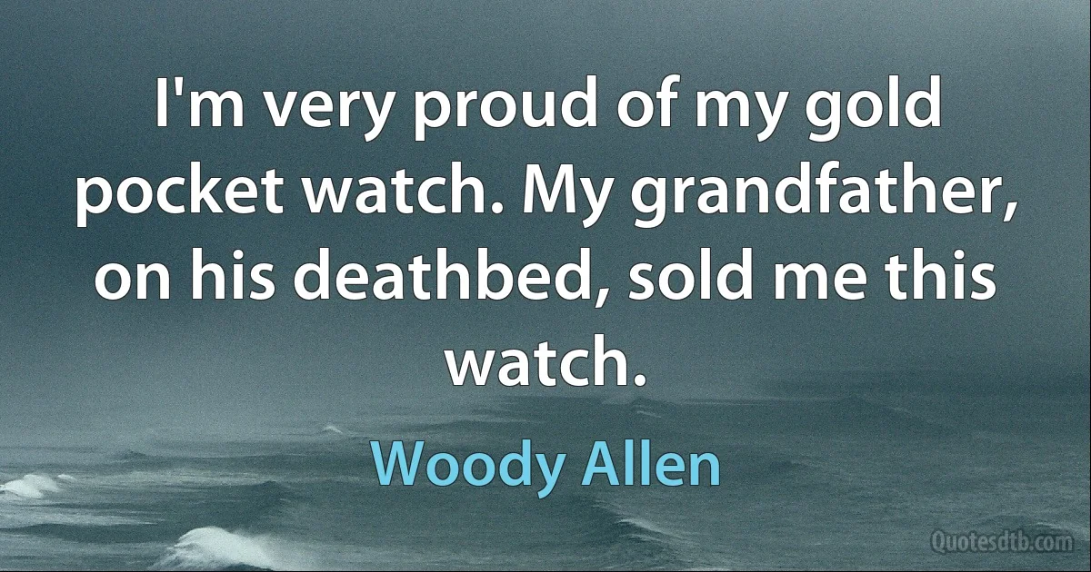 I'm very proud of my gold pocket watch. My grandfather, on his deathbed, sold me this watch. (Woody Allen)