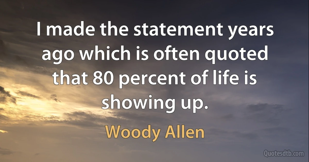 I made the statement years ago which is often quoted that 80 percent of life is showing up. (Woody Allen)