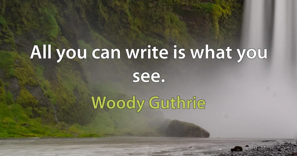 All you can write is what you see. (Woody Guthrie)