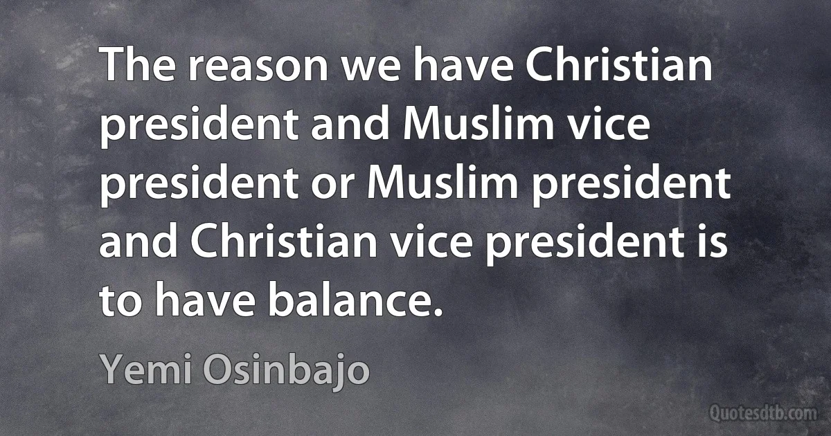 The reason we have Christian president and Muslim vice president or Muslim president and Christian vice president is to have balance. (Yemi Osinbajo)