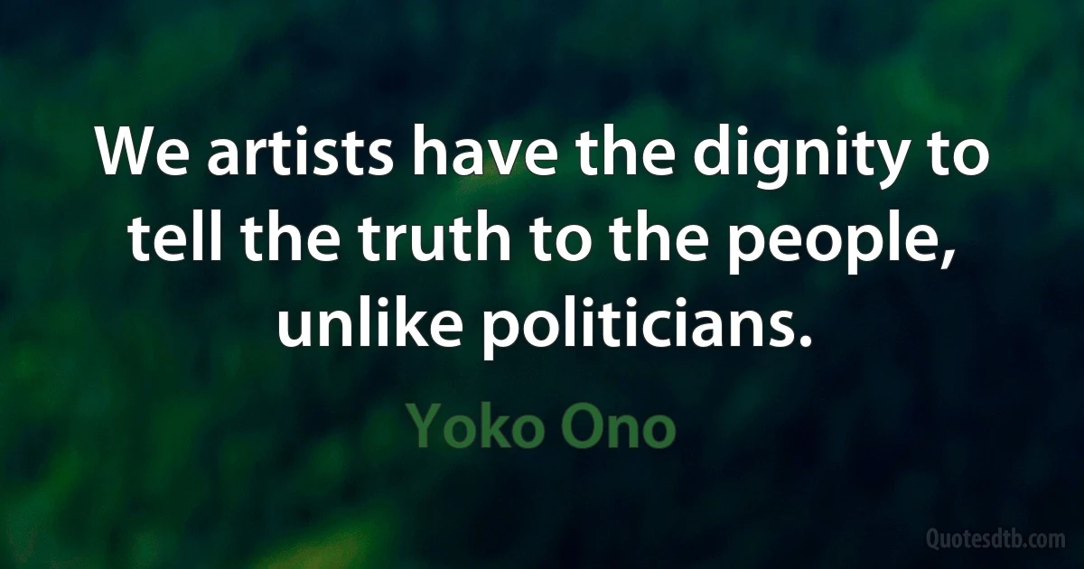 We artists have the dignity to tell the truth to the people, unlike politicians. (Yoko Ono)